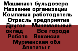 Машинист бульдозера › Название организации ­ Компания-работодатель › Отрасль предприятия ­ Другое › Минимальный оклад ­ 1 - Все города Работа » Вакансии   . Мурманская обл.,Апатиты г.